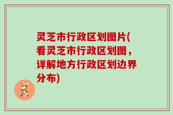 灵芝市行政区划图片(看灵芝市行政区划图，详解地方行政区划边界分布)