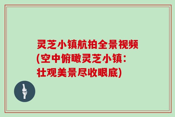 灵芝小镇航拍全景视频(空中俯瞰灵芝小镇：壮观美景尽收眼底)