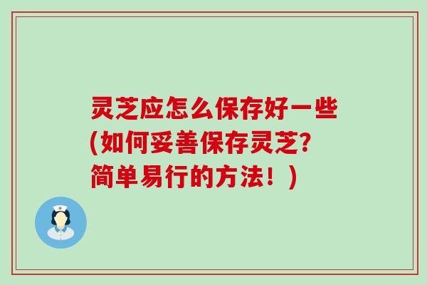 灵芝应怎么保存好一些(如何妥善保存灵芝？简单易行的方法！)