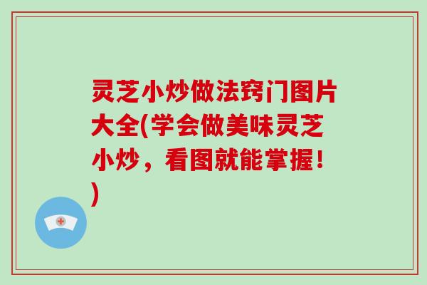 灵芝小炒做法窍门图片大全(学会做美味灵芝小炒，看图就能掌握！)