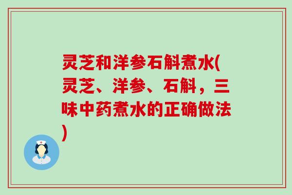 灵芝和洋参石斛煮水(灵芝、洋参、石斛，三味煮水的正确做法)