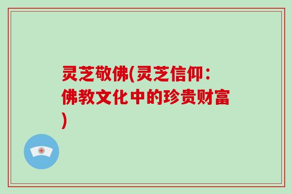 灵芝敬佛(灵芝信仰：佛教文化中的珍贵财富)