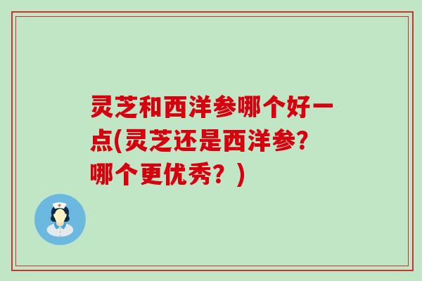 灵芝和西洋参哪个好一点(灵芝还是西洋参？哪个更优秀？)