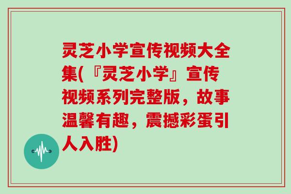 灵芝小学宣传视频大全集(『灵芝小学』宣传视频系列完整版，故事温馨有趣，震撼彩蛋引人入胜)