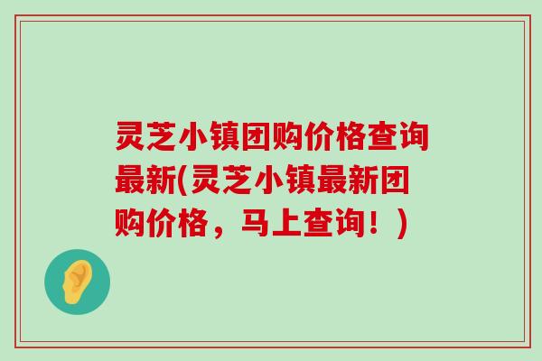 灵芝小镇团购价格查询新(灵芝小镇新团购价格，马上查询！)