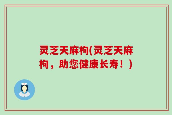 灵芝天麻枸(灵芝天麻枸，助您健康长寿！)