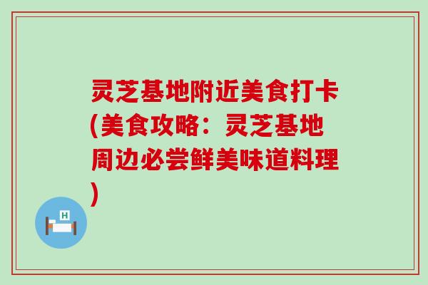 灵芝基地附近美食打卡(美食攻略：灵芝基地周边必尝鲜美味道料理)