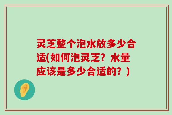 灵芝整个泡水放多少合适(如何泡灵芝？水量应该是多少合适的？)