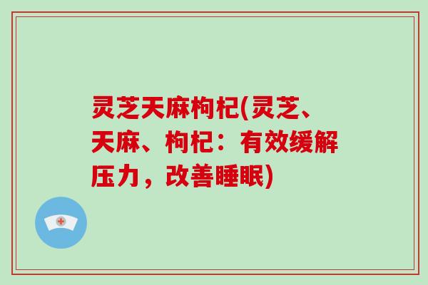 灵芝天麻枸杞(灵芝、天麻、枸杞：有效缓解压力，改善)