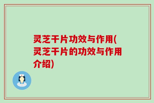 灵芝干片功效与作用(灵芝干片的功效与作用介绍)