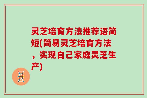 灵芝培育方法推荐语简短(简易灵芝培育方法，实现自己家庭灵芝生产)