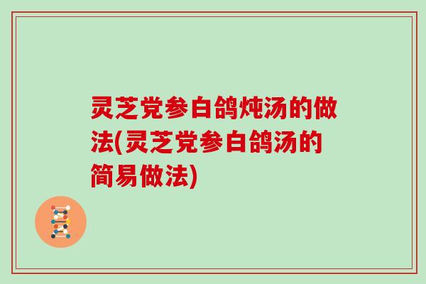 灵芝党参白鸽炖汤的做法(灵芝党参白鸽汤的简易做法)