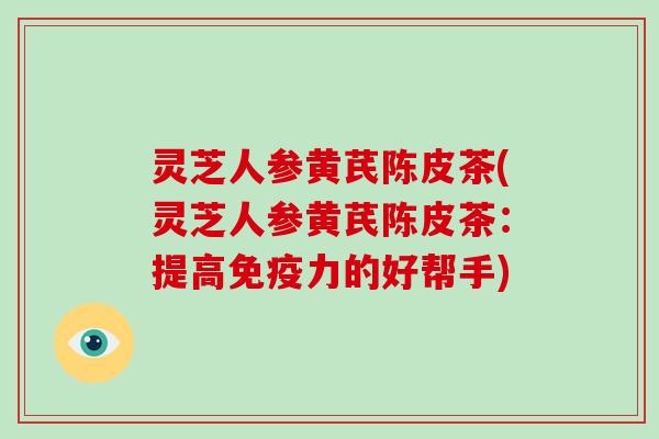 灵芝人参黄芪陈皮茶(灵芝人参黄芪陈皮茶：提高免疫力的好帮手)