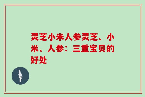 灵芝小米人参灵芝、小米、人参：三重宝贝的好处