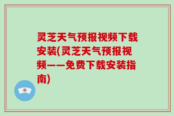 灵芝天气预报视频下载安装(灵芝天气预报视频——免费下载安装指南)