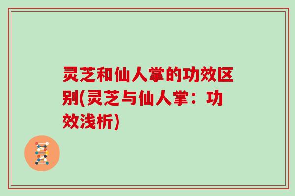 灵芝和仙人掌的功效区别(灵芝与仙人掌：功效浅析)