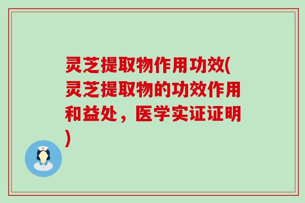 灵芝提取物作用功效(灵芝提取物的功效作用和益处，医学实证证明)