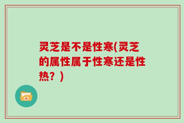 灵芝是不是性寒(灵芝的属性属于性寒还是性热？)