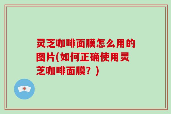 灵芝咖啡面膜怎么用的图片(如何正确使用灵芝咖啡面膜？)