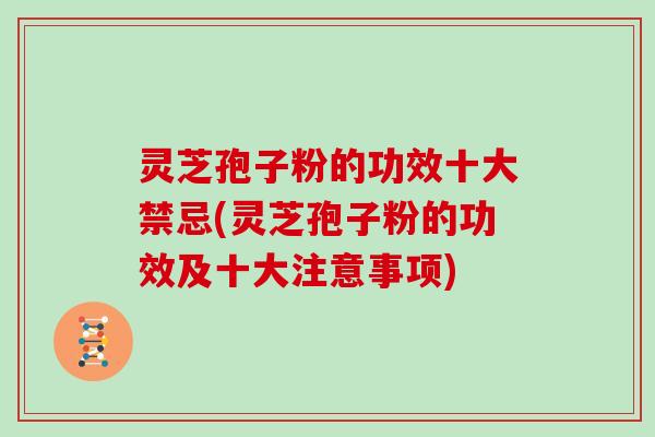 灵芝孢子粉的功效十大禁忌(灵芝孢子粉的功效及十大注意事项)