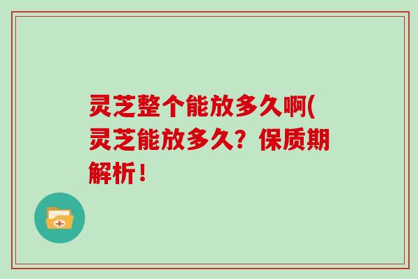 灵芝整个能放多久啊(灵芝能放多久？保质期解析！