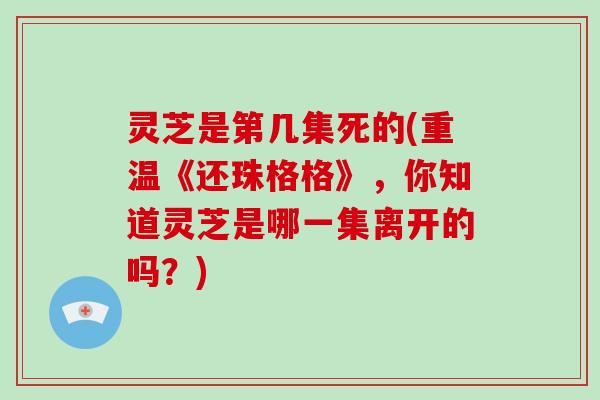 灵芝是第几集死的(重温《还珠格格》，你知道灵芝是哪一集离开的吗？)