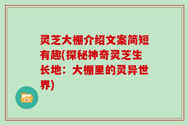 灵芝大棚介绍文案简短有趣(探秘神奇灵芝生长地：大棚里的灵异世界)