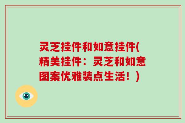 灵芝挂件和如意挂件(精美挂件：灵芝和如意图案优雅装点生活！)