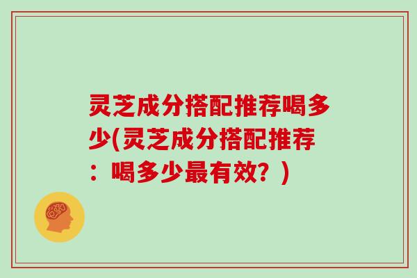 灵芝成分搭配推荐喝多少(灵芝成分搭配推荐：喝多少有效？)