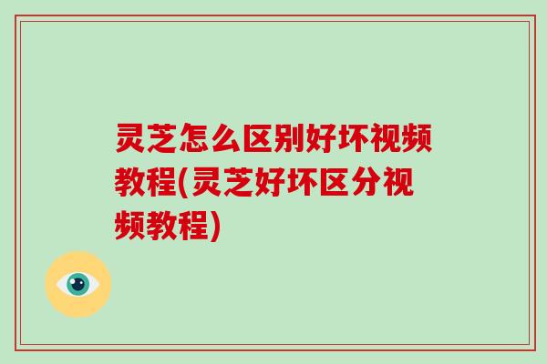 灵芝怎么区别好坏视频教程(灵芝好坏区分视频教程)