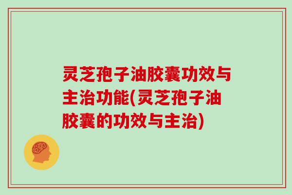 灵芝孢子油胶囊功效与主功能(灵芝孢子油胶囊的功效与主)