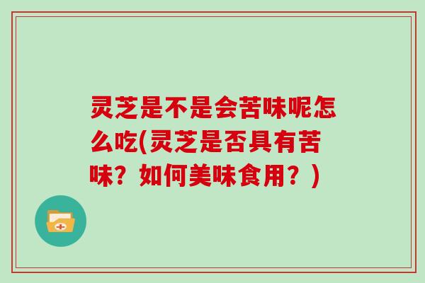 灵芝是不是会苦味呢怎么吃(灵芝是否具有苦味？如何美味食用？)