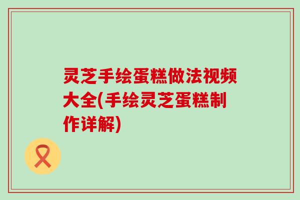 灵芝手绘蛋糕做法视频大全(手绘灵芝蛋糕制作详解)