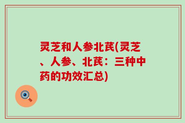 灵芝和人参北芪(灵芝、人参、北芪：三种的功效汇总)