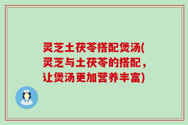 灵芝土茯苓搭配煲汤(灵芝与土茯苓的搭配，让煲汤更加营养丰富)