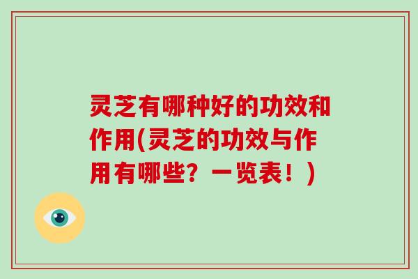 灵芝有哪种好的功效和作用(灵芝的功效与作用有哪些？一览表！)