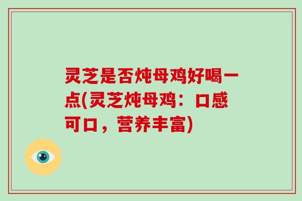 灵芝是否炖母鸡好喝一点(灵芝炖母鸡：口感可口，营养丰富)