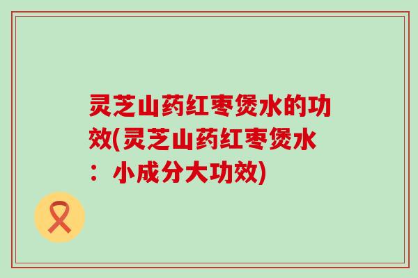 灵芝山药红枣煲水的功效(灵芝山药红枣煲水：小成分大功效)