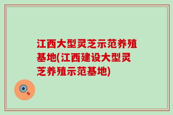 江西大型灵芝示范养殖基地(江西建设大型灵芝养殖示范基地)