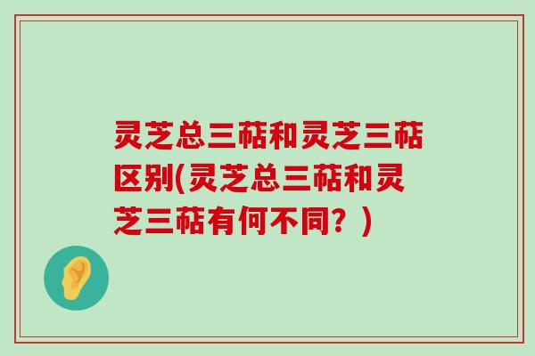 灵芝总三萜和灵芝三萜区别(灵芝总三萜和灵芝三萜有何不同？)