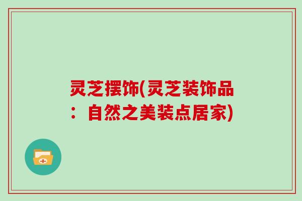 灵芝摆饰(灵芝装饰品：自然之美装点居家)