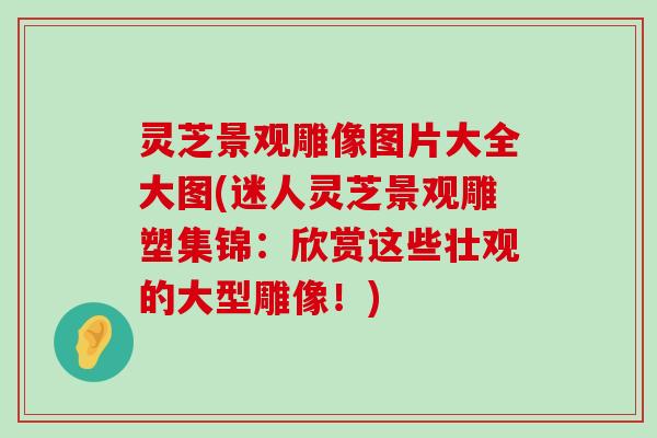 灵芝景观雕像图片大全大图(迷人灵芝景观雕塑集锦：欣赏这些壮观的大型雕像！)