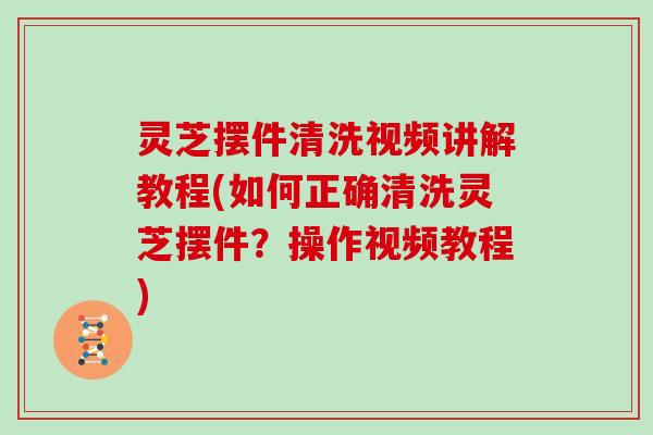 灵芝摆件清洗视频讲解教程(如何正确清洗灵芝摆件？操作视频教程)