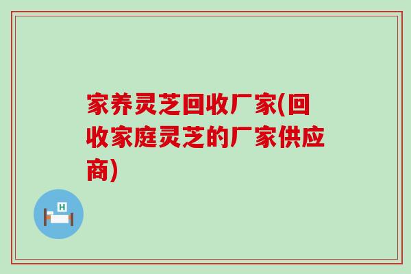 家养灵芝回收厂家(回收家庭灵芝的厂家供应商)