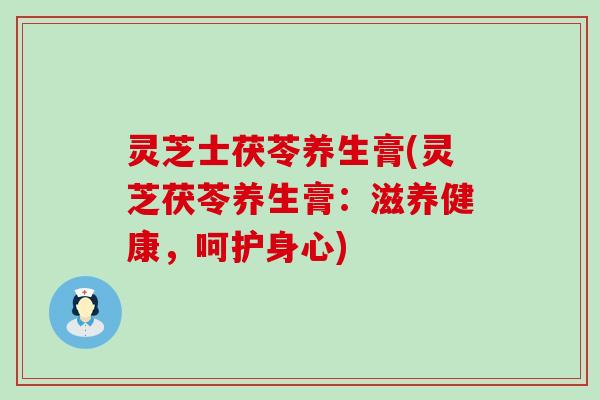 灵芝士茯苓养生膏(灵芝茯苓养生膏：滋养健康，呵护身心)