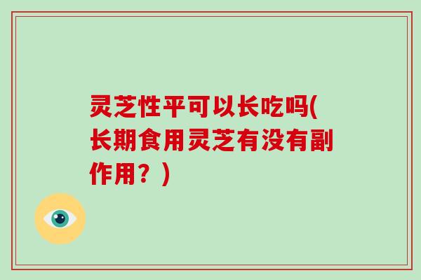 灵芝性平可以长吃吗(长期食用灵芝有没有副作用？)