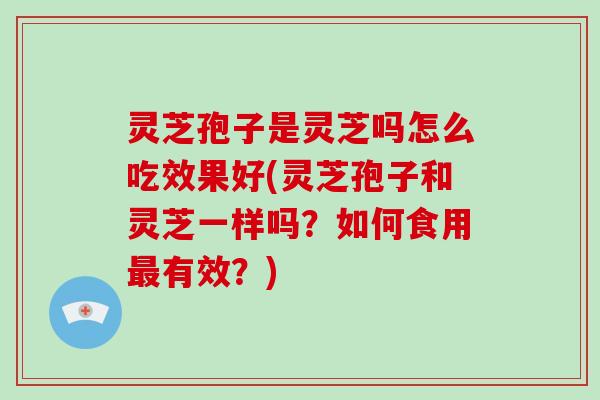 灵芝孢子是灵芝吗怎么吃效果好(灵芝孢子和灵芝一样吗？如何食用有效？)