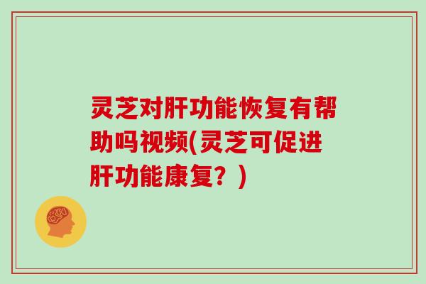 灵芝对功能恢复有帮助吗视频(灵芝可促进功能康复？)