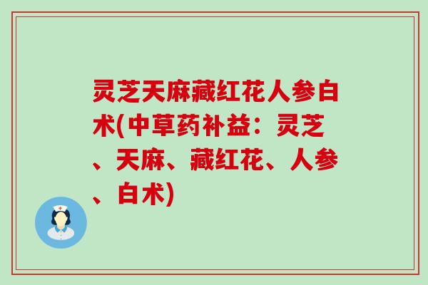 灵芝天麻藏红花人参白术(中草药补益：灵芝、天麻、藏红花、人参、白术)