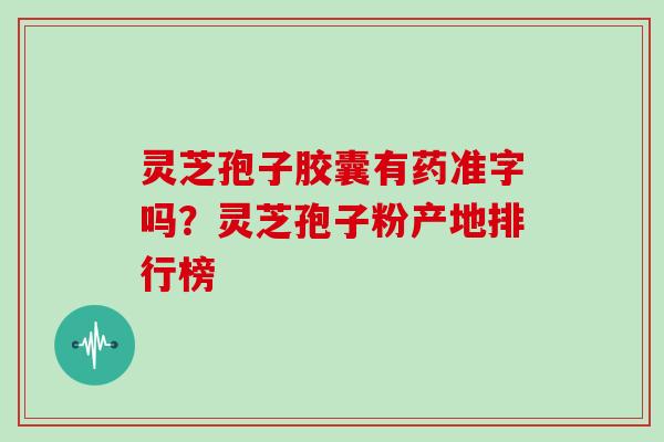 灵芝孢子胶囊有药准字吗？灵芝孢子粉产地排行榜